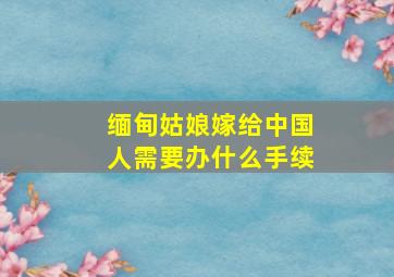 缅甸姑娘嫁给中国人需要办什么手续