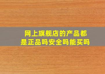 网上旗舰店的产品都是正品吗安全吗能买吗