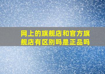 网上的旗舰店和官方旗舰店有区别吗是正品吗