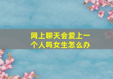 网上聊天会爱上一个人吗女生怎么办