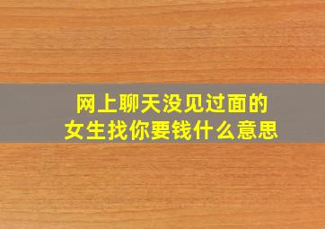 网上聊天没见过面的女生找你要钱什么意思