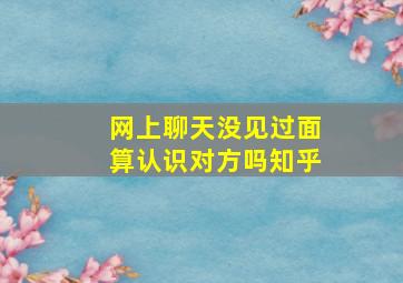 网上聊天没见过面算认识对方吗知乎