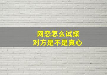 网恋怎么试探对方是不是真心