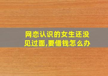 网恋认识的女生还没见过面,要借钱怎么办