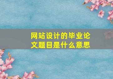 网站设计的毕业论文题目是什么意思