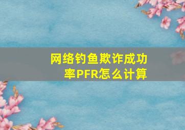 网络钓鱼欺诈成功率PFR怎么计算