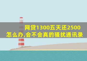 网贷1300五天还2500怎么办,会不会真的骚扰通讯录