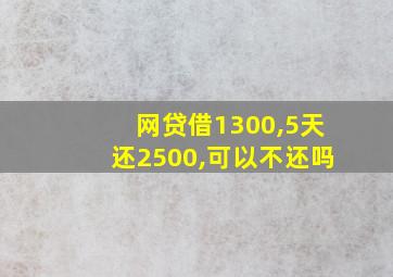 网贷借1300,5天还2500,可以不还吗