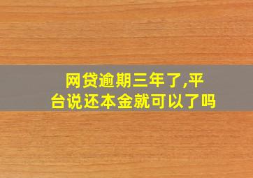 网贷逾期三年了,平台说还本金就可以了吗