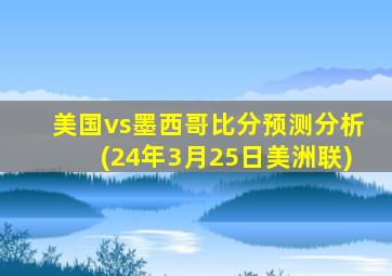 美国vs墨西哥比分预测分析(24年3月25日美洲联)