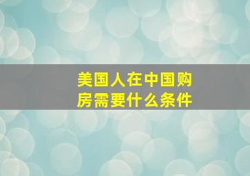 美国人在中国购房需要什么条件