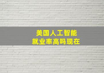 美国人工智能就业率高吗现在