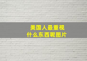 美国人最重视什么东西呢图片