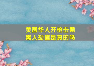 美国华人开枪击毙黑人劫匪是真的吗