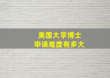 美国大学博士申请难度有多大