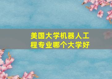 美国大学机器人工程专业哪个大学好