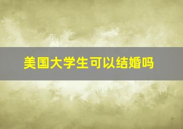 美国大学生可以结婚吗