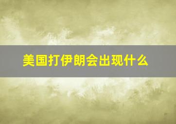 美国打伊朗会出现什么