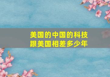 美国的中国的科技跟美国相差多少年