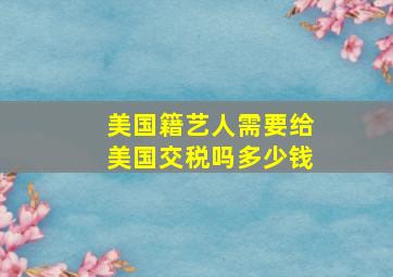 美国籍艺人需要给美国交税吗多少钱