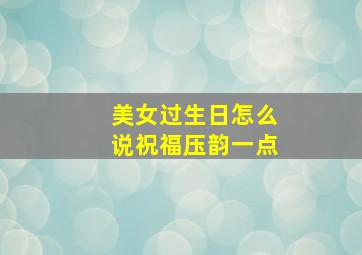 美女过生日怎么说祝福压韵一点