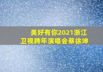 美好有你2021浙江卫视跨年演唱会蔡徐坤