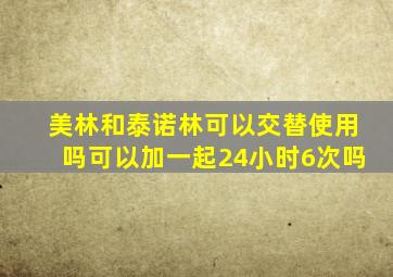 美林和泰诺林可以交替使用吗可以加一起24小时6次吗