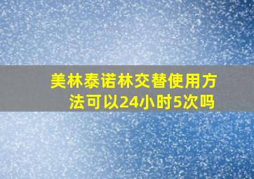 美林泰诺林交替使用方法可以24小时5次吗