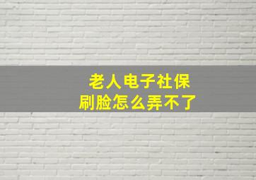 老人电子社保刷脸怎么弄不了