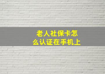 老人社保卡怎么认证在手机上