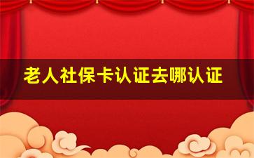 老人社保卡认证去哪认证