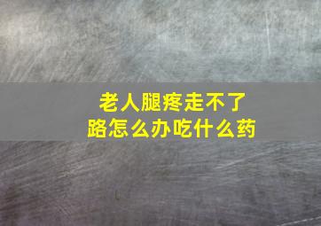 老人腿疼走不了路怎么办吃什么药