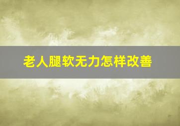 老人腿软无力怎样改善