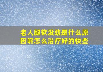 老人腿软没劲是什么原因呢怎么治疗好的快些