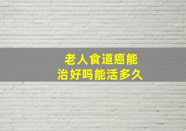 老人食道癌能治好吗能活多久