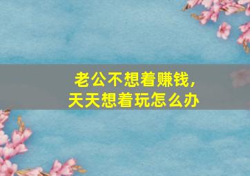 老公不想着赚钱,天天想着玩怎么办