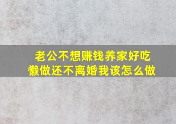 老公不想赚钱养家好吃懒做还不离婚我该怎么做