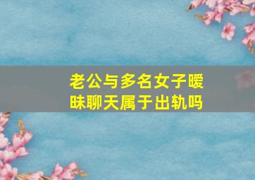 老公与多名女子暧昧聊天属于出轨吗