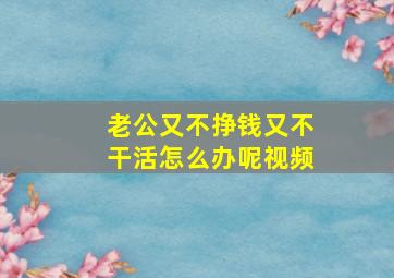 老公又不挣钱又不干活怎么办呢视频