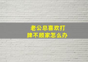 老公总喜欢打牌不顾家怎么办