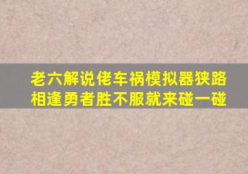 老六解说佬车祸模拟器狭路相逢勇者胜不服就来碰一碰