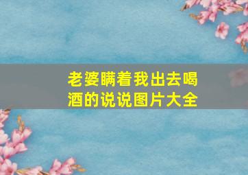 老婆瞒着我出去喝酒的说说图片大全