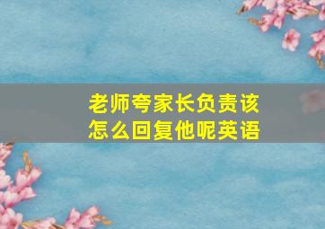 老师夸家长负责该怎么回复他呢英语