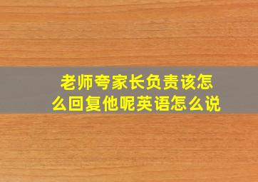 老师夸家长负责该怎么回复他呢英语怎么说