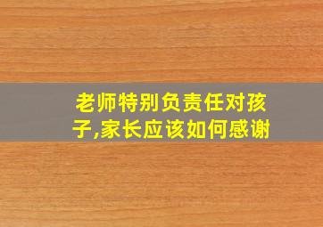 老师特别负责任对孩子,家长应该如何感谢