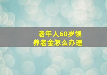 老年人60岁领养老金怎么办理