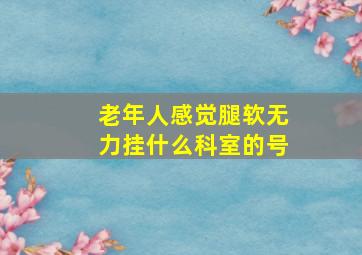 老年人感觉腿软无力挂什么科室的号