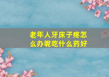 老年人牙床子疼怎么办呢吃什么药好