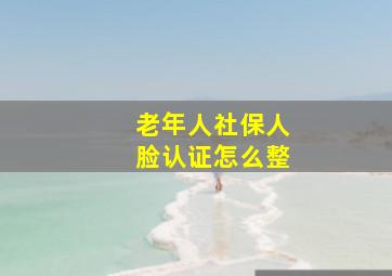 老年人社保人脸认证怎么整