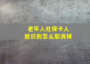 老年人社保卡人脸识别怎么取消掉